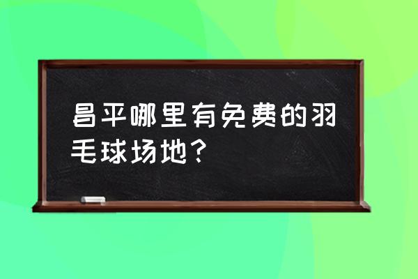 北京羽毛球场馆有没有免费的 昌平哪里有免费的羽毛球场地？