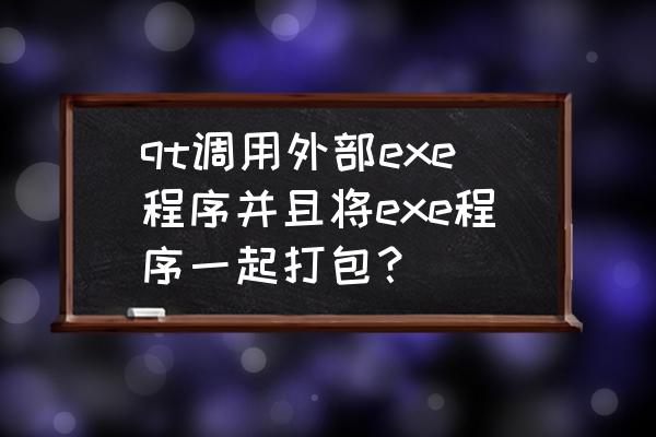 怎样调用外部exe程序 qt调用外部exe程序并且将exe程序一起打包？