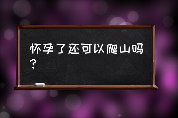 怀孕一个月爬山对胎儿有影响吗 怀孕了还可以爬山吗？