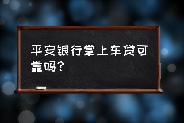 电子银行还车贷款可靠吗 平安银行掌上车贷可靠吗？