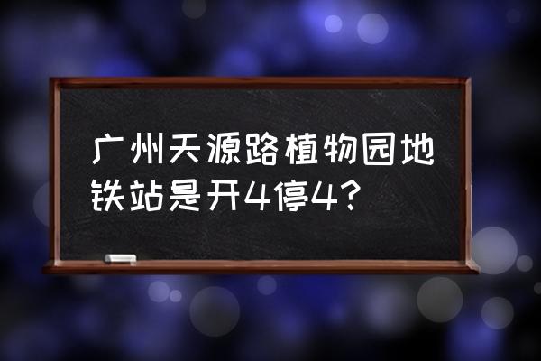 广州植物园地铁站人多吗 广州天源路植物园地铁站是开4停4？