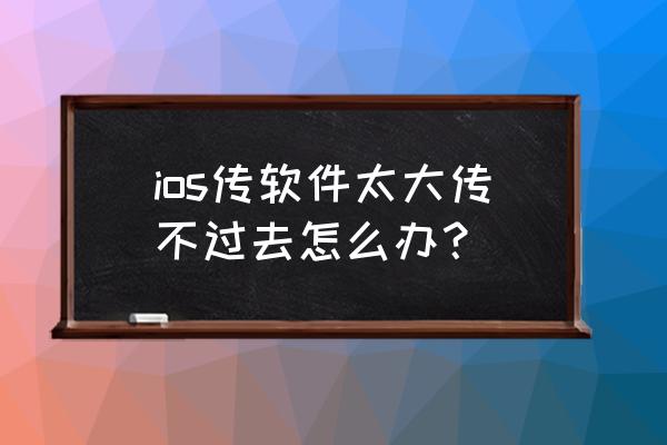 苹果手机怎么发送大文件 ios传软件太大传不过去怎么办？