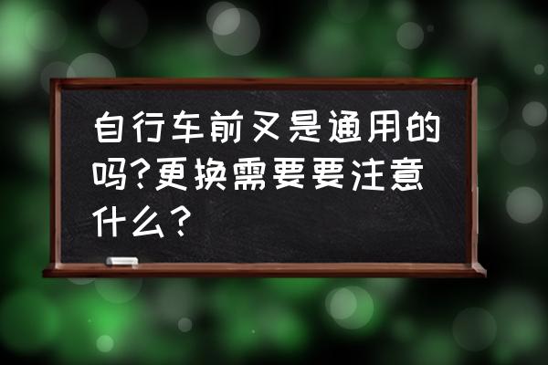 山地车前叉可以装自行车上吗 自行车前叉是通用的吗?更换需要要注意什么？