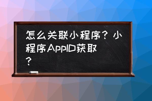 如何获取微信小程序用户信息 怎么关联小程序？小程序AppID获取？