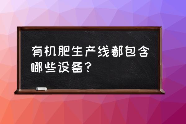 需要哪些有机肥设备 有机肥生产线都包含哪些设备？