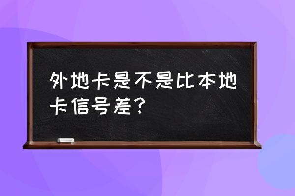 不是本地卡网络是不是不好 外地卡是不是比本地卡信号差？