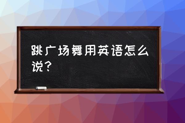 广场舞大妈好表现英语怎么说 跳广场舞用英语怎么说？