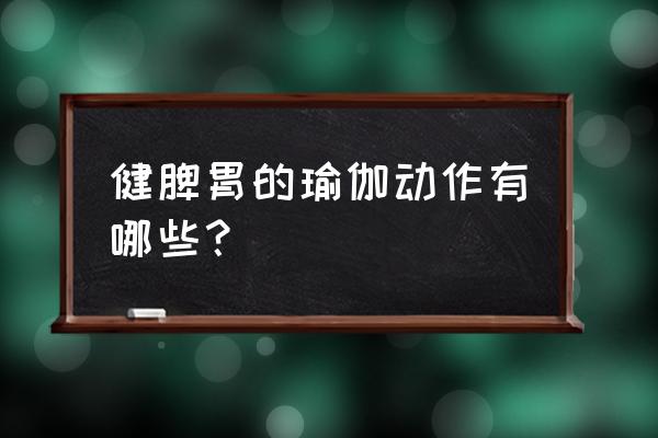 早上起来晨练做什么瑜伽比较好 健脾胃的瑜伽动作有哪些？