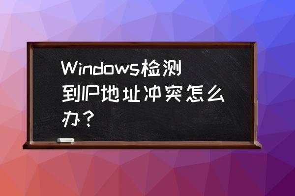 电脑系统和ip地址冲突怎么解决 Windows检测到IP地址冲突怎么办？