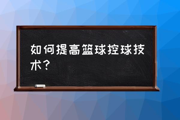 如何提高篮球控球能力 如何提高篮球控球技术？