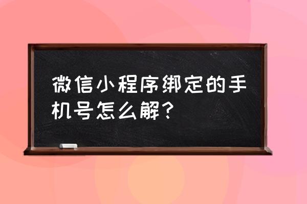 微信小程序的手机号怎么解绑 微信小程序绑定的手机号怎么解？