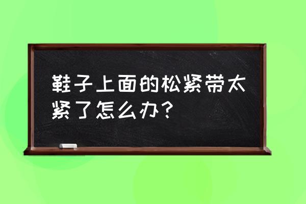 篮球鞋太紧可以把松紧带剪短吗 鞋子上面的松紧带太紧了怎么办？