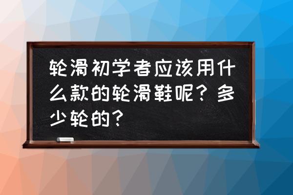 对于初学者选哪种轮滑鞋更安全 轮滑初学者应该用什么款的轮滑鞋呢？多少轮的？