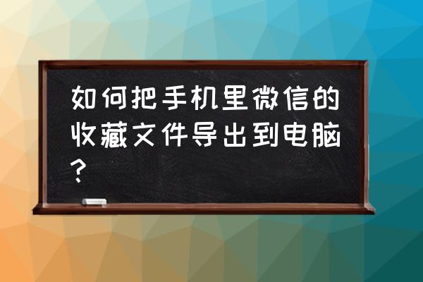 如何把微信收藏夹文件倒在电脑上 如何把手机里微信的收藏文件导出到电脑？