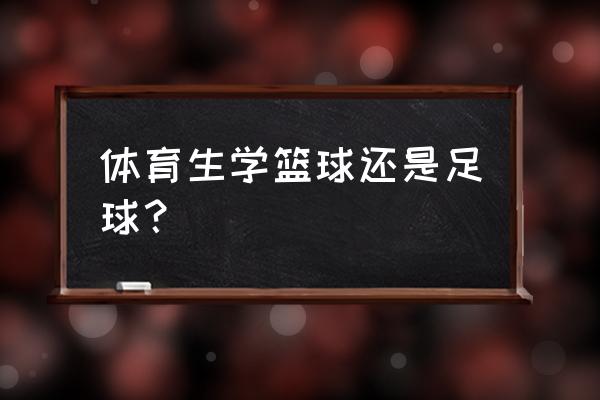 足球和篮球哪个天赋更重要 体育生学篮球还是足球？