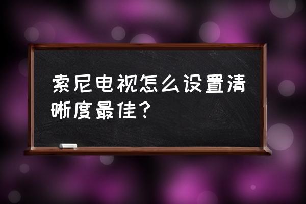 怎样调试索尼液晶电视最佳清哳度 索尼电视怎么设置清晰度最佳？