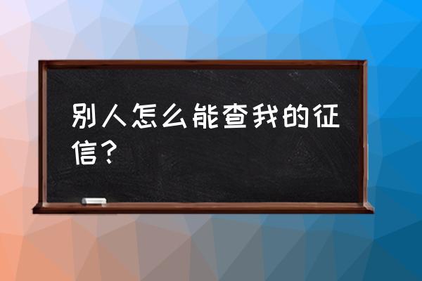 别人查征信记录怎么办 别人怎么能查我的征信？