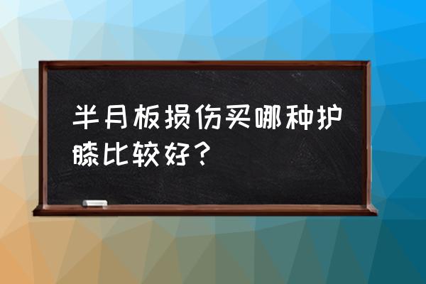 对于半月板损伤适合用什么护膝 半月板损伤买哪种护膝比较好？