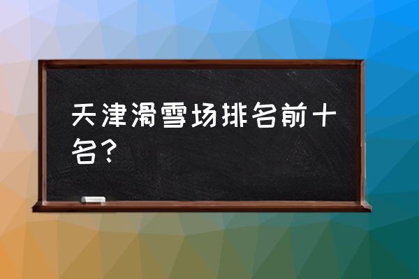 天津玉龙滑雪场在哪里 天津滑雪场排名前十名？