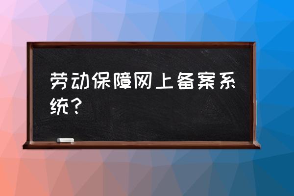 江门怎么注册劳动用工备案 劳动保障网上备案系统？