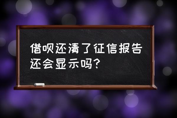 借呗还完款征信会显示还玩吗 借呗还清了征信报告还会显示吗？