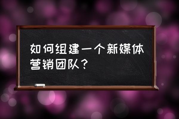 如何让新媒体团队 如何组建一个新媒体营销团队？