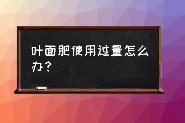 叶面肥喷多了会怎样 叶面肥使用过量怎么办？