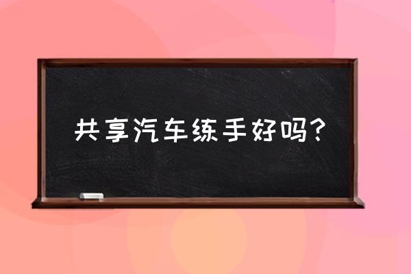 无锡共享汽车好不好开 共享汽车练手好吗？