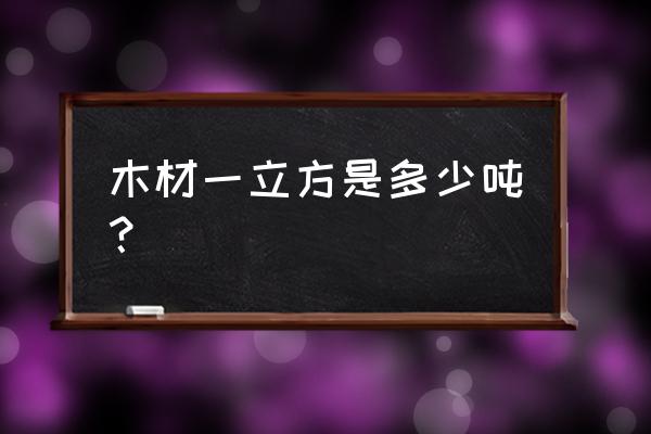 木头一个立方多少吨 木材一立方是多少吨？