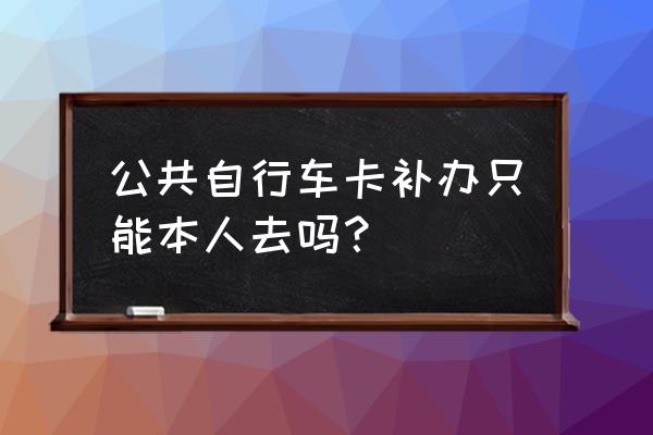 通州公共自行车卡在哪儿办理 公共自行车卡补办只能本人去吗？