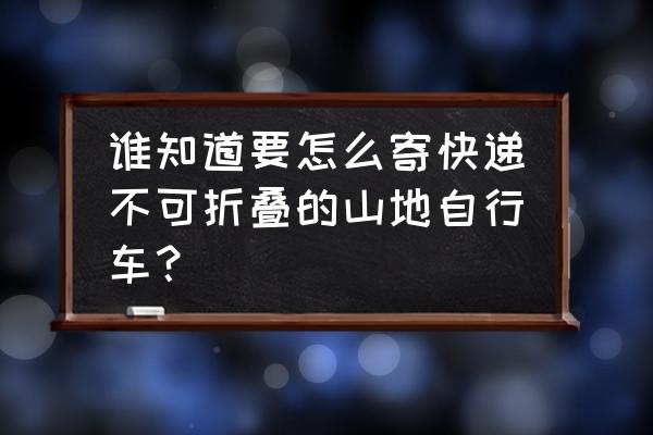 山地车寄快递怎么包装 谁知道要怎么寄快递不可折叠的山地自行车？