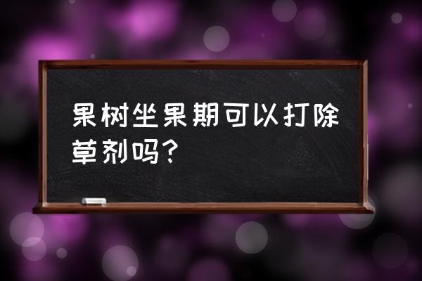 果园开花期间可以打除草剂吗 果树坐果期可以打除草剂吗？