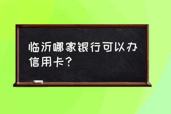 在临沂哪家办信用卡 临沂哪家银行可以办信用卡？