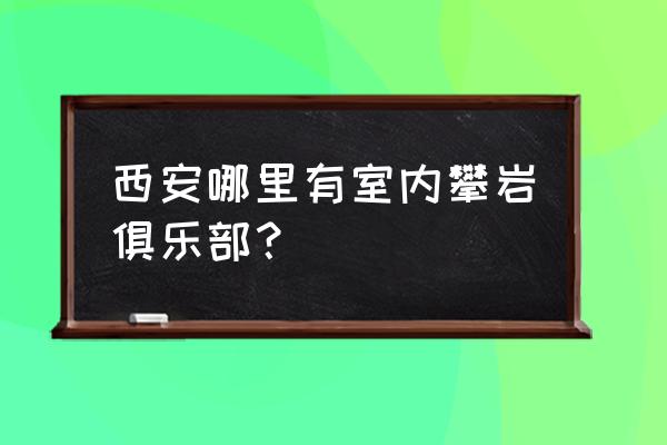 西安哪有攀岩室内馆 西安哪里有室内攀岩俱乐部？