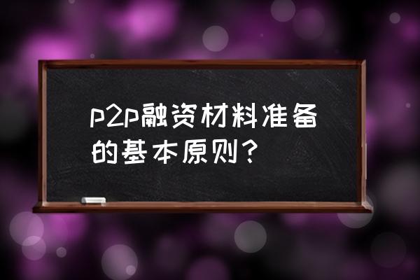 怎么用p2p融资 p2p融资材料准备的基本原则？