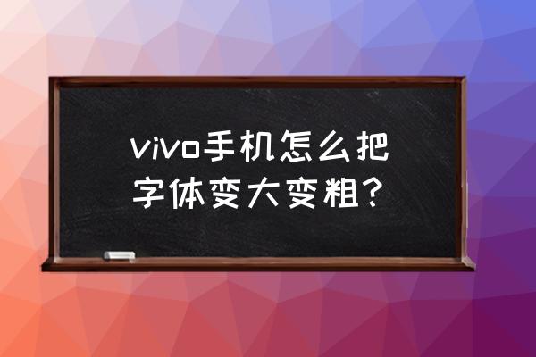 如何把vivo手机字体调到最大 vivo手机怎么把字体变大变粗？