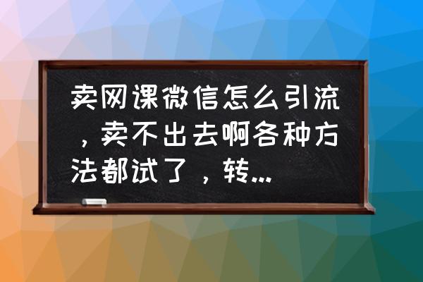 网课小程序引流效果如何 卖网课微信怎么引流，卖不出去啊各种方法都试了，转发，贴吧，小红书，什么都试了没人加呀？