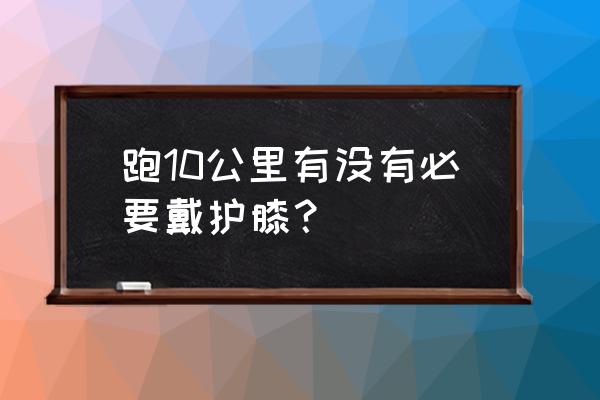 跑步用戴什么护具吗 跑10公里有没有必要戴护膝？