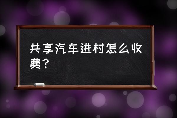 共享汽车过收费站要交费吗 共享汽车进村怎么收费？