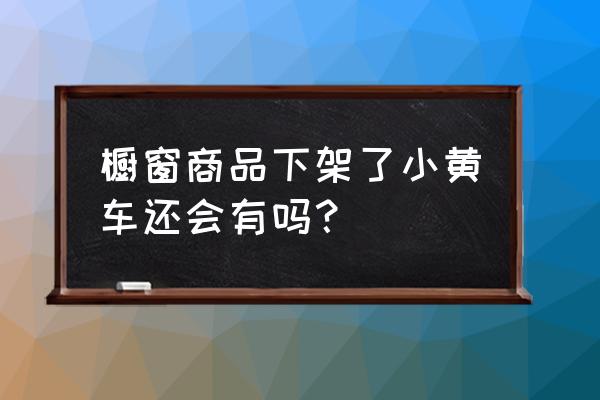 抖音商品橱窗就是小黄车吗 橱窗商品下架了小黄车还会有吗？