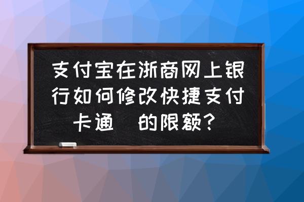 浙商银行卡限额怎么修改 支付宝在浙商网上银行如何修改快捷支付（卡通）的限额？