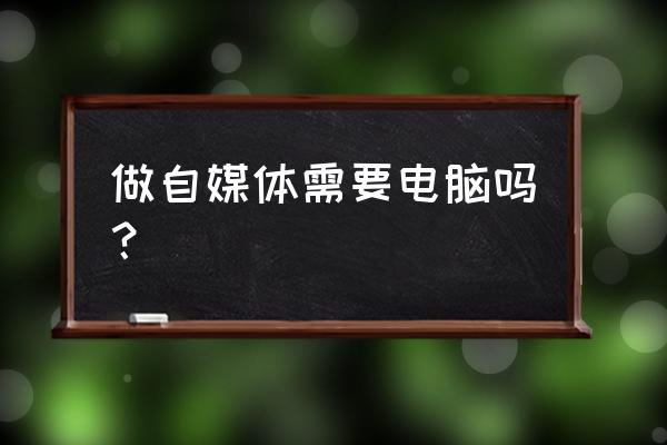 不用电脑可以做自媒体吗 做自媒体需要电脑吗？