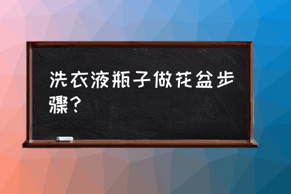 洗衣液花盆用什么工具步骤 洗衣液瓶子做花盆步骤？