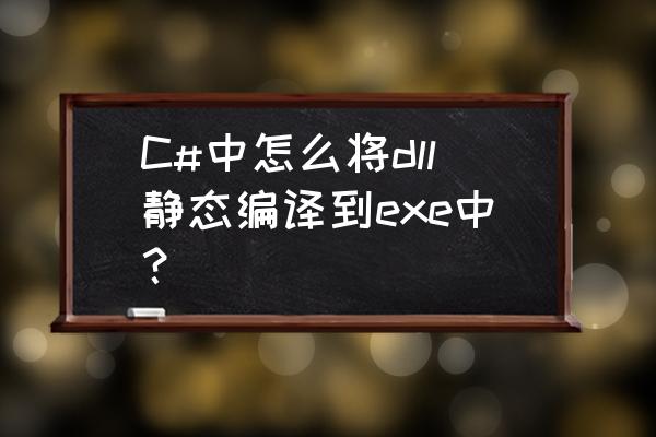 怎样把dll文件封装到程序里 C#中怎么将dll静态编译到exe中？