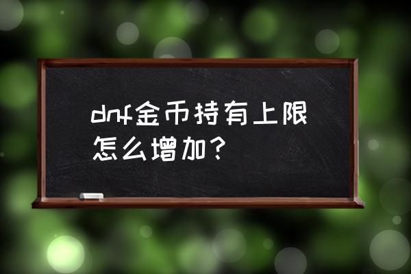 怎么扩地下城拍卖行金币上限 dnf金币持有上限怎么增加？