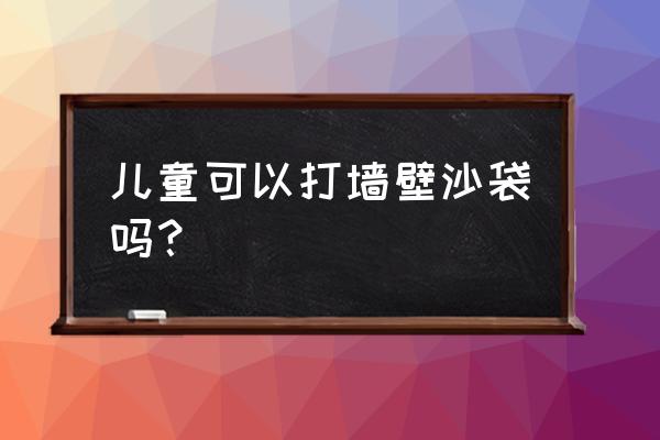 儿童打沙包好不好 儿童可以打墙壁沙袋吗？