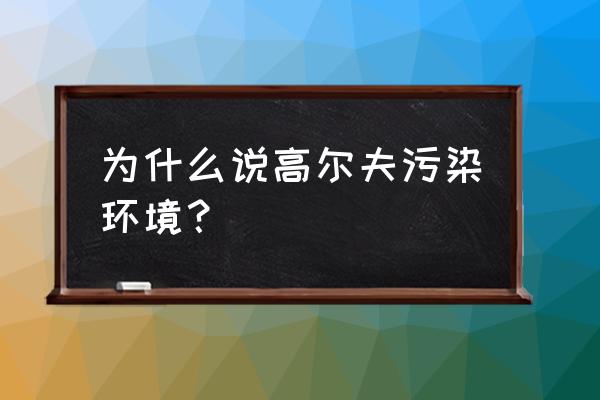 高尔夫球场如何破坏生态 为什么说高尔夫污染环境？