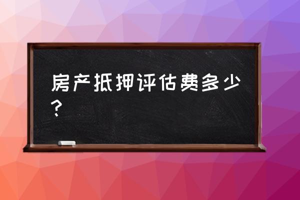 抵押评估费金额怎么算 房产抵押评估费多少？