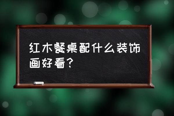 木头桌子上加啥好看 红木餐桌配什么装饰画好看？