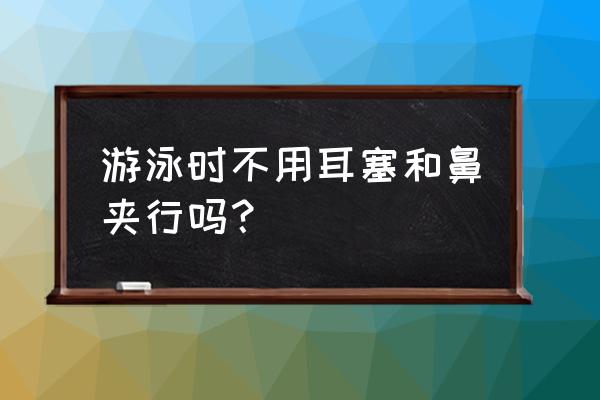 学游泳用鼻塞好吗 游泳时不用耳塞和鼻夹行吗？